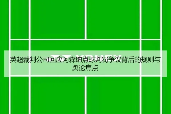 英超裁判公司回应阿森纳点球判罚争议背后的规则与舆论焦点