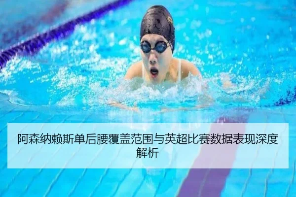 阿森纳赖斯单后腰覆盖范围与英超比赛数据表现深度解析