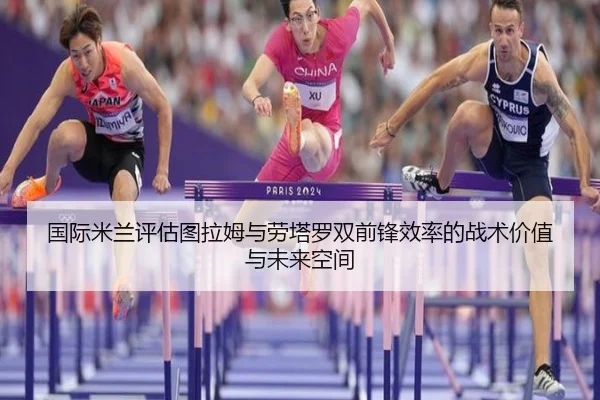 国际米兰评估图拉姆与劳塔罗双前锋效率的战术价值与未来空间