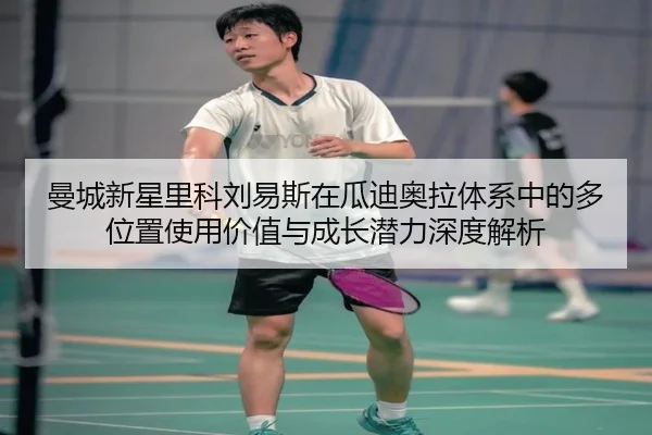 曼城新星里科刘易斯在瓜迪奥拉体系中的多位置使用价值与成长潜力深度解析
