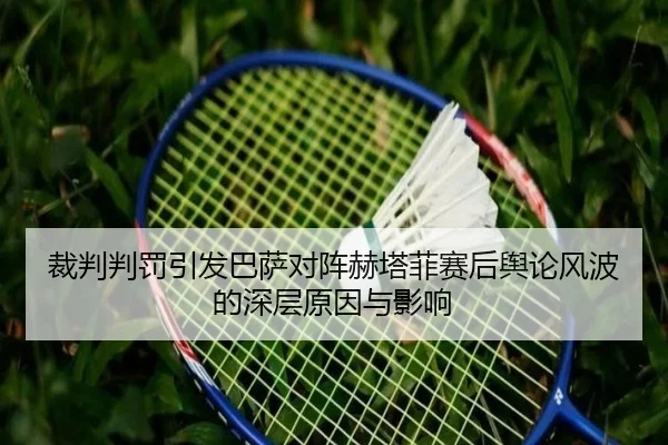 裁判判罚引发巴萨对阵赫塔菲赛后舆论风波的深层原因与影响