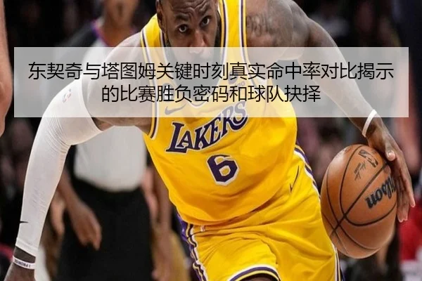 东契奇与塔图姆关键时刻真实命中率对比揭示的比赛胜负密码和球队抉择