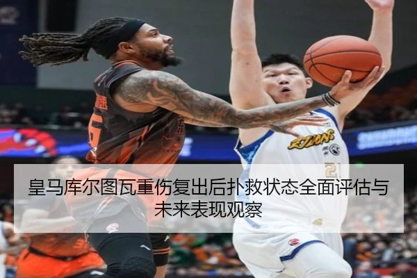 皇马库尔图瓦重伤复出后扑救状态全面评估与未来表现观察