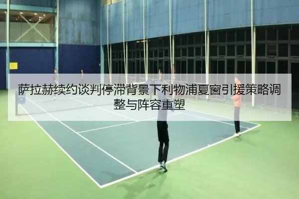 萨拉赫续约谈判停滞背景下利物浦夏窗引援策略调整与阵容重塑