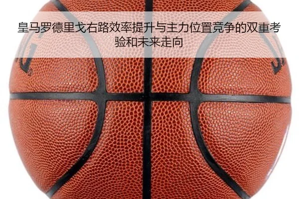 皇马罗德里戈右路效率提升与主力位置竞争的双重考验和未来走向