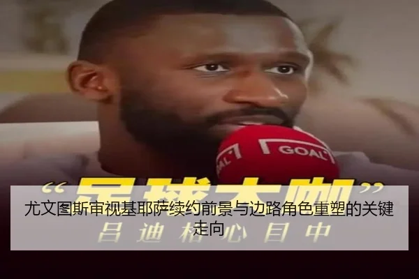 尤文图斯审视基耶萨续约前景与边路角色重塑的关键走向