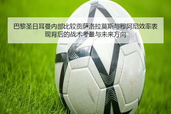 巴黎圣日耳曼内部比较贡萨洛拉莫斯与穆阿尼效率表现背后的战术考量与未来方向