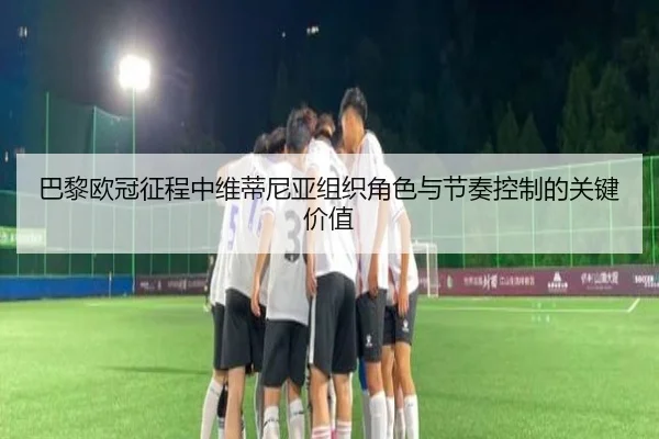 巴黎欧冠征程中维蒂尼亚组织角色与节奏控制的关键价值