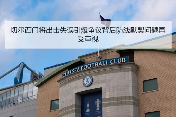 切尔西门将出击失误引爆争议背后防线默契问题再受审视